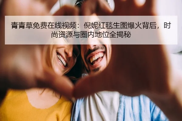 青青草免费在线视频：倪妮红毯生图爆火背后，时尚资源与圈内地位全揭秘